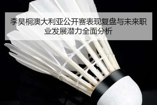 李昊桐澳大利亚公开赛表现复盘与未来职业发展潜力全面分析