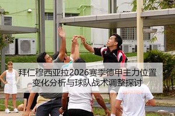 拜仁穆西亚拉2026赛季德甲主力位置变化分析与球队战术调整探讨